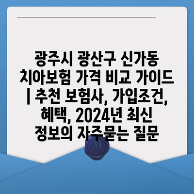 광주시 광산구 신가동 치아보험 가격 비교 가이드 | 추천 보험사, 가입조건, 혜택, 2024년 최신 정보