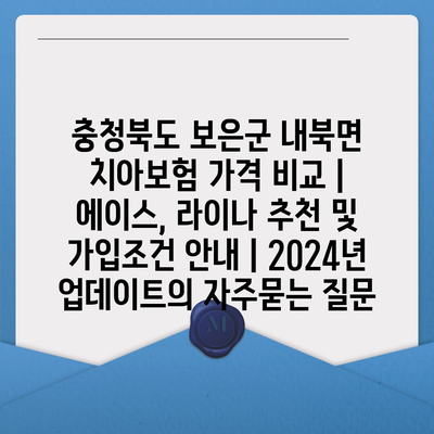 충청북도 보은군 내북면 치아보험 가격 비교 | 에이스, 라이나 추천 및 가입조건 안내 | 2024년 업데이트