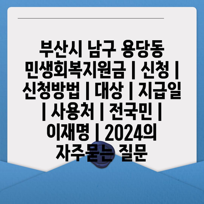 부산시 남구 용당동 민생회복지원금 | 신청 | 신청방법 | 대상 | 지급일 | 사용처 | 전국민 | 이재명 | 2024