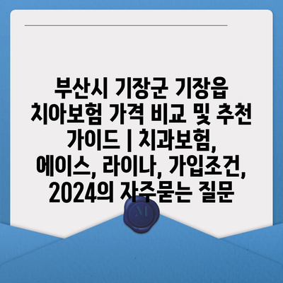 부산시 기장군 기장읍 치아보험 가격 비교 및 추천 가이드 | 치과보험, 에이스, 라이나, 가입조건, 2024