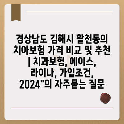 경상남도 김해시 활천동의 치아보험 가격 비교 및 추천 | 치과보험, 에이스, 라이나, 가입조건, 2024"