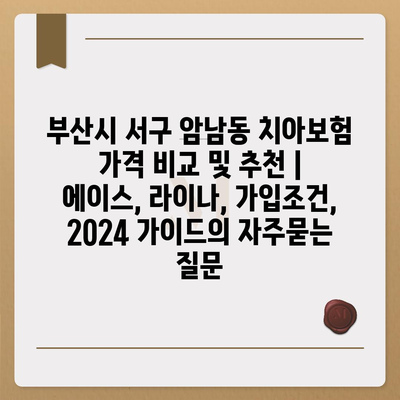 부산시 서구 암남동 치아보험 가격 비교 및 추천 | 에이스, 라이나, 가입조건, 2024 가이드