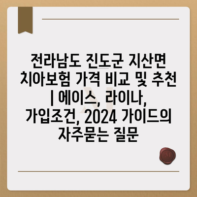 전라남도 진도군 지산면 치아보험 가격 비교 및 추천 | 에이스, 라이나, 가입조건, 2024 가이드