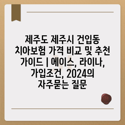 제주도 제주시 건입동 치아보험 가격 비교 및 추천 가이드 | 에이스, 라이나, 가입조건, 2024