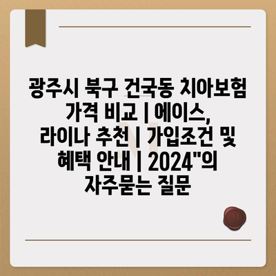 광주시 북구 건국동 치아보험 가격 비교 | 에이스, 라이나 추천 | 가입조건 및 혜택 안내 | 2024"