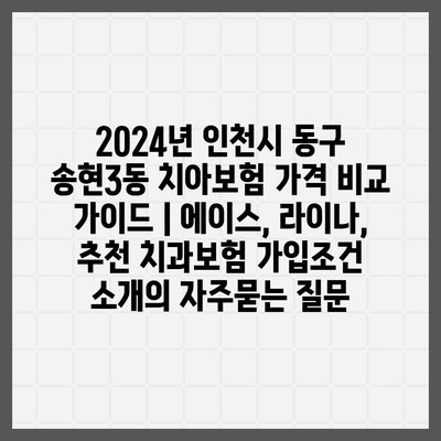 2024년 인천시 동구 송현3동 치아보험 가격 비교 가이드 | 에이스, 라이나, 추천 치과보험 가입조건 소개