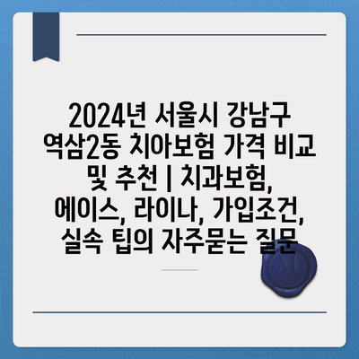 2024년 서울시 강남구 역삼2동 치아보험 가격 비교 및 추천 | 치과보험, 에이스, 라이나, 가입조건, 실속 팁