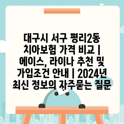 대구시 서구 평리2동 치아보험 가격 비교 | 에이스, 라이나 추천 및 가입조건 안내 | 2024년 최신 정보