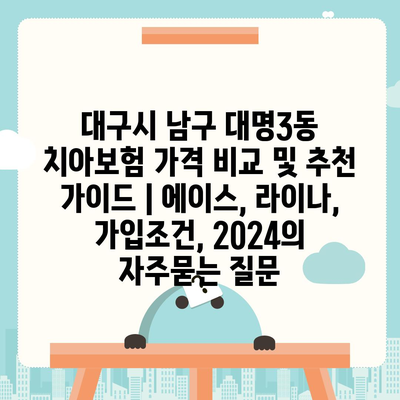 대구시 남구 대명3동 치아보험 가격 비교 및 추천 가이드 | 에이스, 라이나, 가입조건, 2024