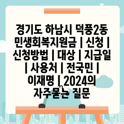 경기도 하남시 덕풍2동 민생회복지원금 | 신청 | 신청방법 | 대상 | 지급일 | 사용처 | 전국민 | 이재명 | 2024