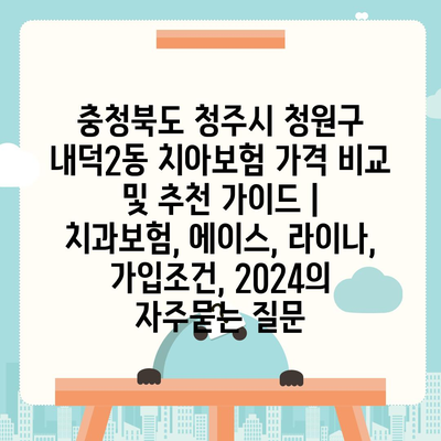 충청북도 청주시 청원구 내덕2동 치아보험 가격 비교 및 추천 가이드 | 치과보험, 에이스, 라이나, 가입조건, 2024