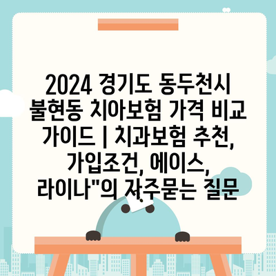 2024 경기도 동두천시 불현동 치아보험 가격 비교 가이드 | 치과보험 추천, 가입조건, 에이스, 라이나"