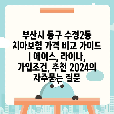 부산시 동구 수정2동 치아보험 가격 비교 가이드 | 에이스, 라이나, 가입조건, 추천 2024