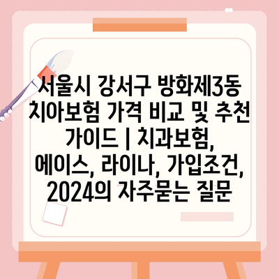 서울시 강서구 방화제3동 치아보험 가격 비교 및 추천 가이드 | 치과보험, 에이스, 라이나, 가입조건, 2024