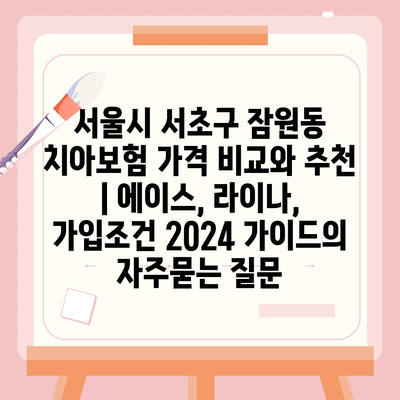 서울시 서초구 잠원동 치아보험 가격 비교와 추천 | 에이스, 라이나, 가입조건 2024 가이드