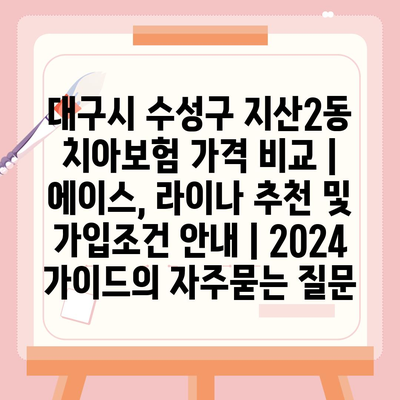 대구시 수성구 지산2동 치아보험 가격 비교 | 에이스, 라이나 추천 및 가입조건 안내 | 2024 가이드