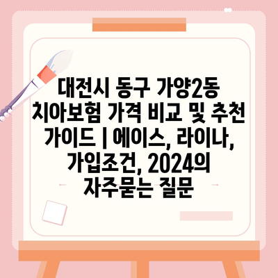 대전시 동구 가양2동 치아보험 가격 비교 및 추천 가이드 | 에이스, 라이나, 가입조건, 2024