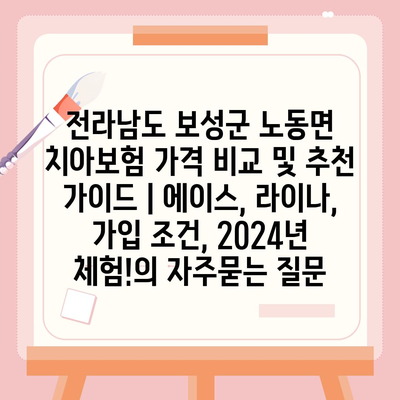 전라남도 보성군 노동면 치아보험 가격 비교 및 추천 가이드 | 에이스, 라이나, 가입 조건, 2024년 체험!