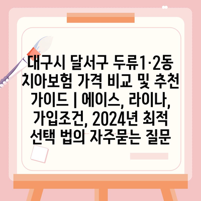 대구시 달서구 두류1·2동 치아보험 가격 비교 및 추천 가이드 | 에이스, 라이나, 가입조건, 2024년 최적 선택 법