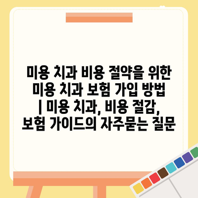 미용 치과 비용 절약을 위한 미용 치과 보험 가입 방법 | 미용 치과, 비용 절감, 보험 가이드