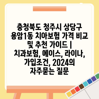 충청북도 청주시 상당구 용암1동 치아보험 가격 비교 및 추천 가이드 | 치과보험, 에이스, 라이나, 가입조건, 2024