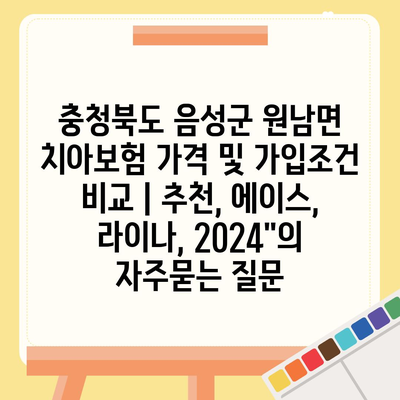 충청북도 음성군 원남면 치아보험 가격 및 가입조건 비교 | 추천, 에이스, 라이나, 2024"