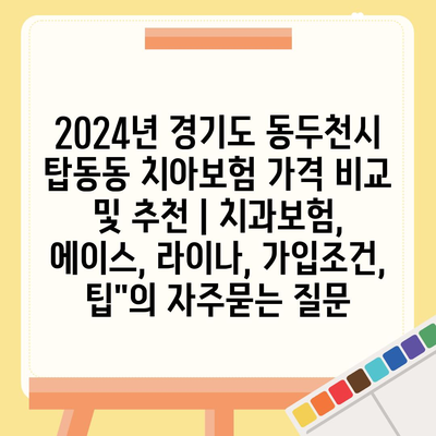 2024년 경기도 동두천시 탑동동 치아보험 가격 비교 및 추천 | 치과보험, 에이스, 라이나, 가입조건, 팁"