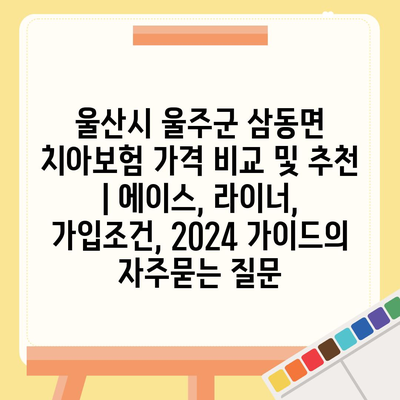 울산시 울주군 삼동면 치아보험 가격 비교 및 추천 | 에이스, 라이너, 가입조건, 2024 가이드