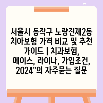 서울시 동작구 노량진제2동 치아보험 가격 비교 및 추천 가이드 | 치과보험, 에이스, 라이나, 가입조건, 2024"