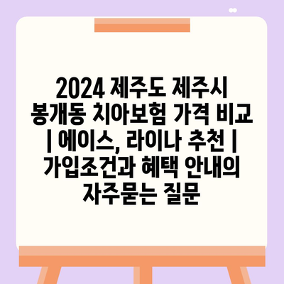 2024 제주도 제주시 봉개동 치아보험 가격 비교 | 에이스, 라이나 추천 | 가입조건과 혜택 안내