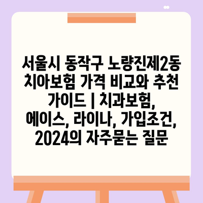 서울시 동작구 노량진제2동 치아보험 가격 비교와 추천 가이드 | 치과보험, 에이스, 라이나, 가입조건, 2024