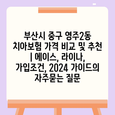 부산시 중구 영주2동 치아보험 가격 비교 및 추천 | 에이스, 라이나, 가입조건, 2024 가이드