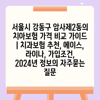 서울시 강동구 암사제2동의 치아보험 가격 비교 가이드 | 치과보험 추천, 에이스, 라이나, 가입조건, 2024년 정보