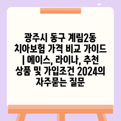 광주시 동구 계림2동 치아보험 가격 비교 가이드 | 에이스, 라이나, 추천 상품 및 가입조건 2024