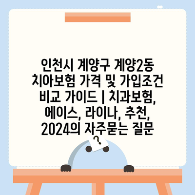 인천시 계양구 계양2동 치아보험 가격 및 가입조건 비교 가이드 | 치과보험, 에이스, 라이나, 추천, 2024