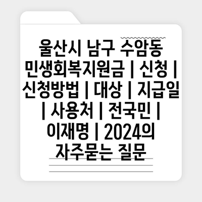 울산시 남구 수암동 민생회복지원금 | 신청 | 신청방법 | 대상 | 지급일 | 사용처 | 전국민 | 이재명 | 2024