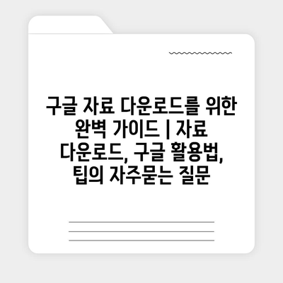 구글 자료 다운로드를 위한 완벽 가이드 | 자료 다운로드, 구글 활용법, 팁