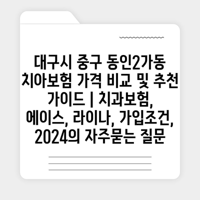 대구시 중구 동인2가동 치아보험 가격 비교 및 추천 가이드 | 치과보험, 에이스, 라이나, 가입조건, 2024