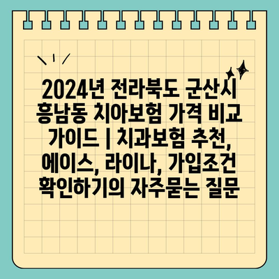 2024년 전라북도 군산시 흥남동 치아보험 가격 비교 가이드 | 치과보험 추천, 에이스, 라이나, 가입조건 확인하기