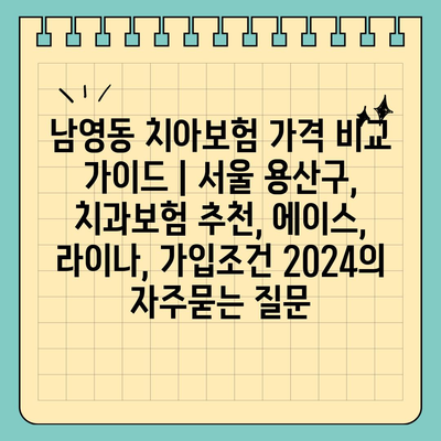 남영동 치아보험 가격 비교 가이드 | 서울 용산구, 치과보험 추천, 에이스, 라이나, 가입조건 2024