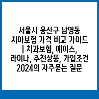 서울시 용산구 남영동 치아보험 가격 비교 가이드 | 치과보험, 에이스, 라이나, 추천상품, 가입조건 2024