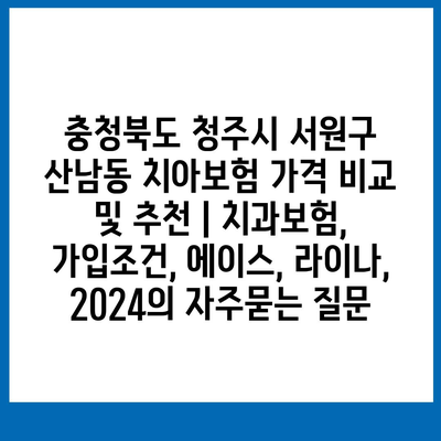 충청북도 청주시 서원구 산남동 치아보험 가격 비교 및 추천 | 치과보험, 가입조건, 에이스, 라이나, 2024