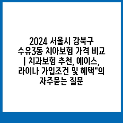 2024 서울시 강북구 수유3동 치아보험 가격 비교 | 치과보험 추천, 에이스, 라이나 가입조건 및 혜택"