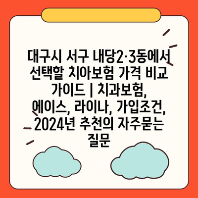 대구시 서구 내당2·3동에서 선택할 치아보험 가격 비교 가이드 | 치과보험, 에이스, 라이나, 가입조건, 2024년 추천