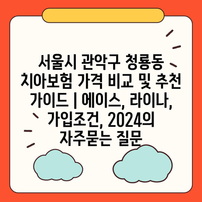 서울시 관악구 청룡동 치아보험 가격 비교 및 추천 가이드 | 에이스, 라이나, 가입조건, 2024