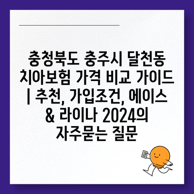 충청북도 충주시 달천동 치아보험 가격 비교 가이드 | 추천, 가입조건, 에이스 & 라이나 2024