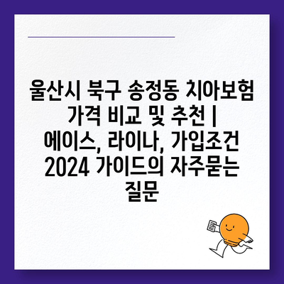 울산시 북구 송정동 치아보험 가격 비교 및 추천 | 에이스, 라이나, 가입조건 2024 가이드