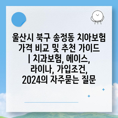 울산시 북구 송정동 치아보험 가격 비교 및 추천 가이드 | 치과보험, 에이스, 라이나, 가입조건, 2024