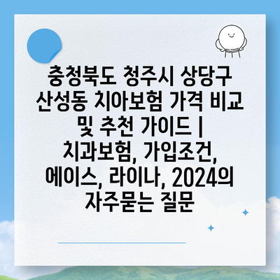 충청북도 청주시 상당구 산성동 치아보험 가격 비교 및 추천 가이드 | 치과보험, 가입조건, 에이스, 라이나, 2024