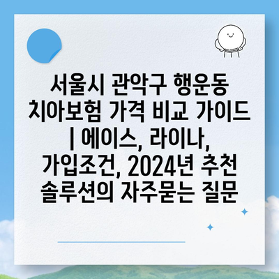 서울시 관악구 행운동 치아보험 가격 비교 가이드 | 에이스, 라이나, 가입조건, 2024년 추천 솔루션